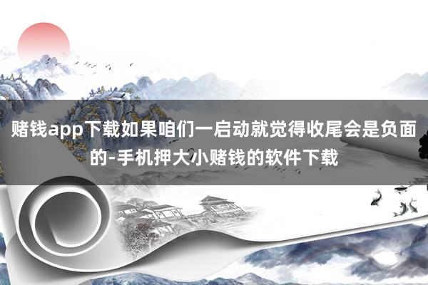 赌钱app下载如果咱们一启动就觉得收尾会是负面的-手机押大小赌钱的软件下载