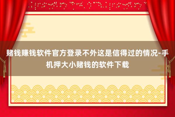 赌钱赚钱软件官方登录不外这是信得过的情况-手机押大小赌钱的软件下载