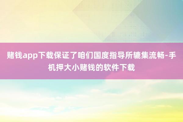赌钱app下载保证了咱们国度指导所辘集流畅-手机押大小赌钱的软件下载