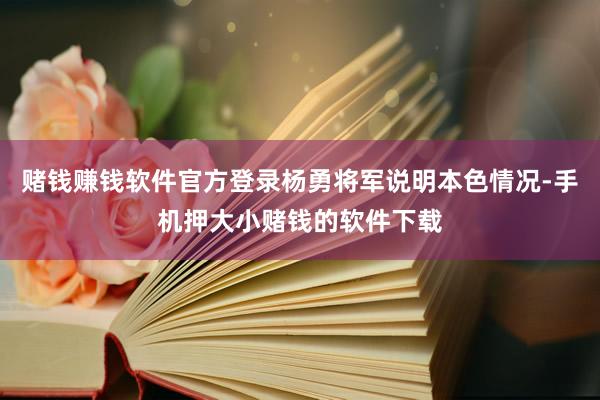赌钱赚钱软件官方登录杨勇将军说明本色情况-手机押大小赌钱的软件下载