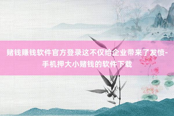赌钱赚钱软件官方登录这不仅给企业带来了发愤-手机押大小赌钱的软件下载