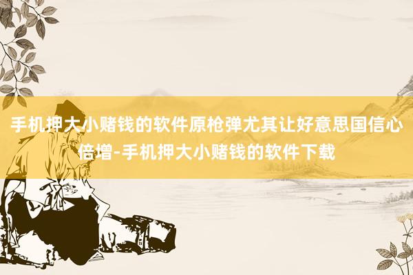 手机押大小赌钱的软件原枪弹尤其让好意思国信心倍增-手机押大小赌钱的软件下载