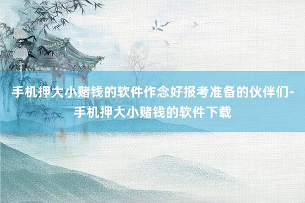 手机押大小赌钱的软件作念好报考准备的伙伴们-手机押大小赌钱的软件下载