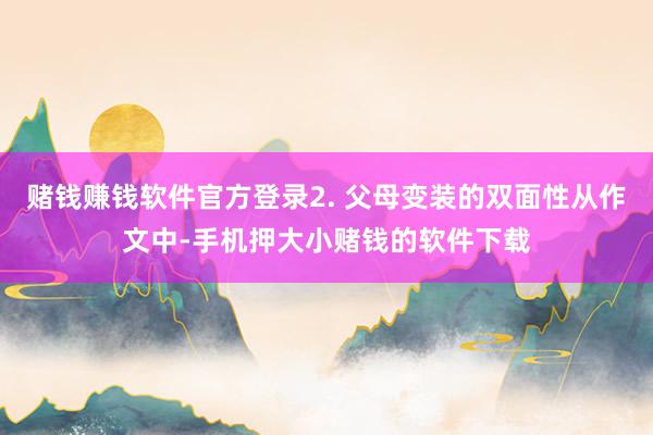 赌钱赚钱软件官方登录2. 父母变装的双面性从作文中-手机押大小赌钱的软件下载