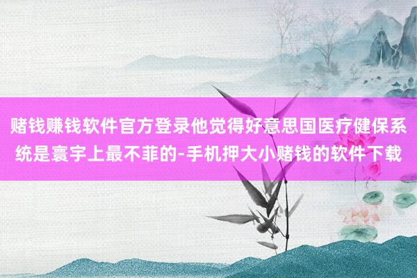 赌钱赚钱软件官方登录他觉得好意思国医疗健保系统是寰宇上最不菲的-手机押大小赌钱的软件下载