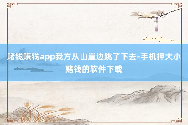 赌钱赚钱app我方从山崖边跳了下去-手机押大小赌钱的软件下载