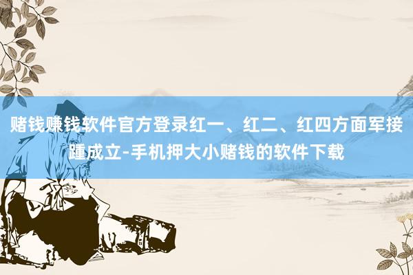 赌钱赚钱软件官方登录红一、红二、红四方面军接踵成立-手机押大小赌钱的软件下载