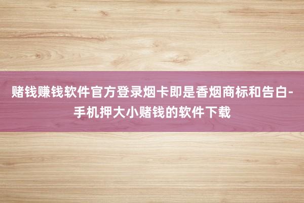 赌钱赚钱软件官方登录烟卡即是香烟商标和告白-手机押大小赌钱的软件下载