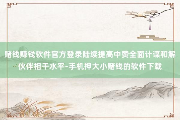 赌钱赚钱软件官方登录陆续提高中赞全面计谋和解伙伴相干水平-手机押大小赌钱的软件下载