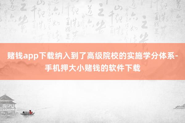 赌钱app下载纳入到了高级院校的实施学分体系-手机押大小赌钱的软件下载