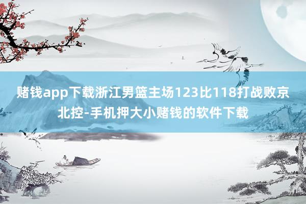 赌钱app下载浙江男篮主场123比118打战败京北控-手机押大小赌钱的软件下载