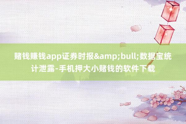 赌钱赚钱app证券时报&bull;数据宝统计泄露-手机押大小赌钱的软件下载
