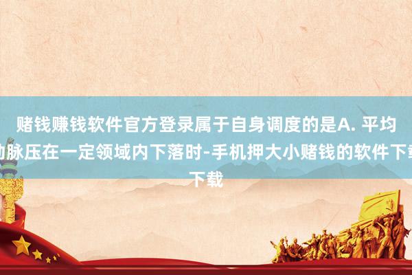 赌钱赚钱软件官方登录属于自身调度的是A. 平均动脉压在一定领域内下落时-手机押大小赌钱的软件下载