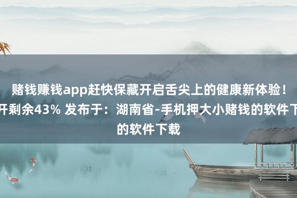 赌钱赚钱app赶快保藏开启舌尖上的健康新体验!张开剩余43% 发布于:湖南省-手机押大小赌钱的软件下载