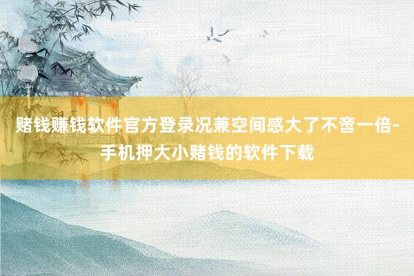 赌钱赚钱软件官方登录况兼空间感大了不啻一倍-手机押大小赌钱的软件下载