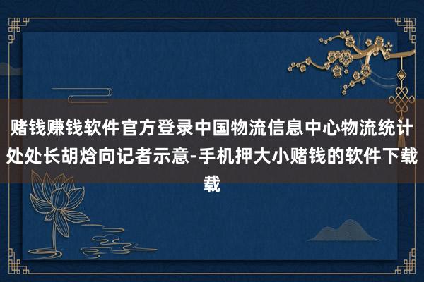 赌钱赚钱软件官方登录中国物流信息中心物流统计处处长胡焓向记者示意-手机押大小赌钱的软件下载