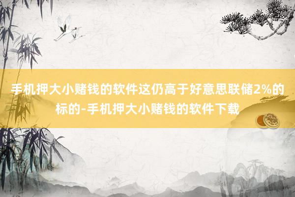 手机押大小赌钱的软件这仍高于好意思联储2%的标的-手机押大小赌钱的软件下载