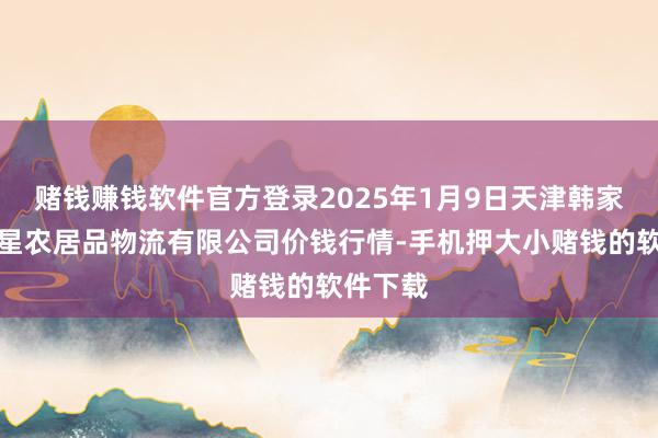 赌钱赚钱软件官方登录2025年1月9日天津韩家墅海吉星农居品物流有限公司价钱行情-手机押大小赌钱的软件下载