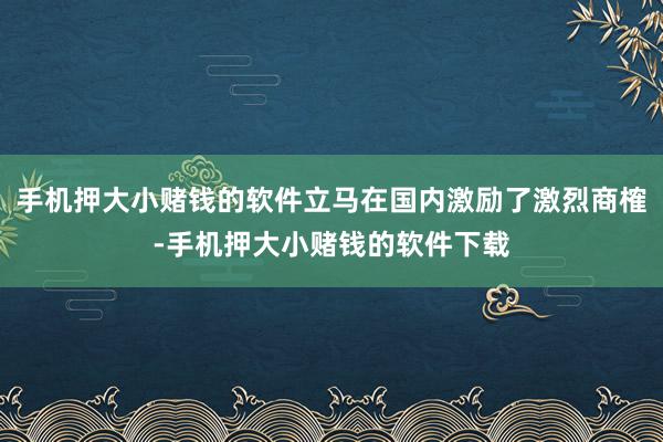 手机押大小赌钱的软件立马在国内激励了激烈商榷-手机押大小赌钱的软件下载