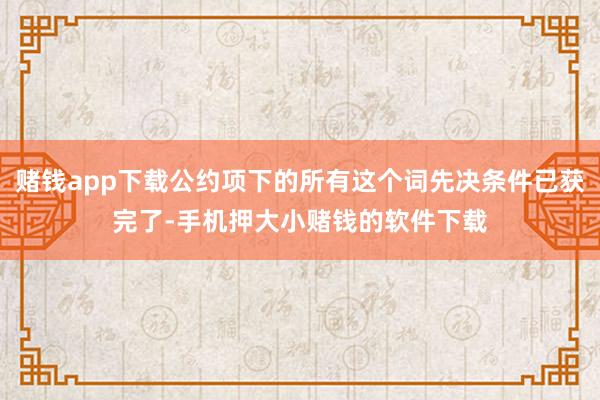 赌钱app下载公约项下的所有这个词先决条件已获完了-手机押大小赌钱的软件下载