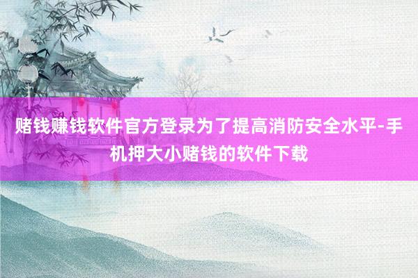 赌钱赚钱软件官方登录为了提高消防安全水平-手机押大小赌钱的软件下载