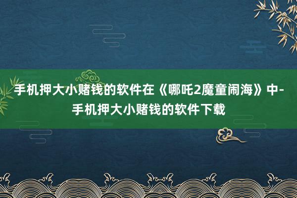 手机押大小赌钱的软件在《哪吒2魔童闹海》中-手机押大小赌钱的软件下载