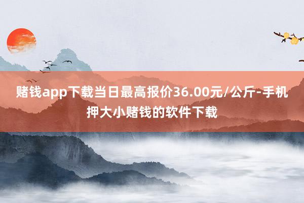 赌钱app下载当日最高报价36.00元/公斤-手机押大小赌钱的软件下载