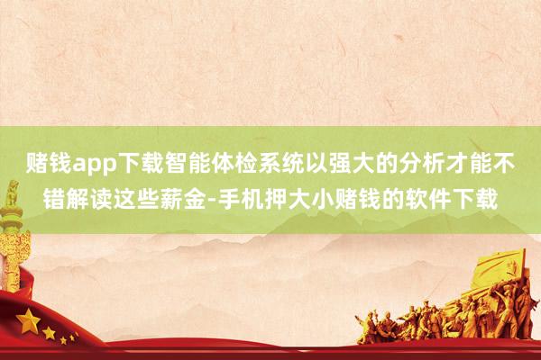 赌钱app下载智能体检系统以强大的分析才能不错解读这些薪金-手机押大小赌钱的软件下载