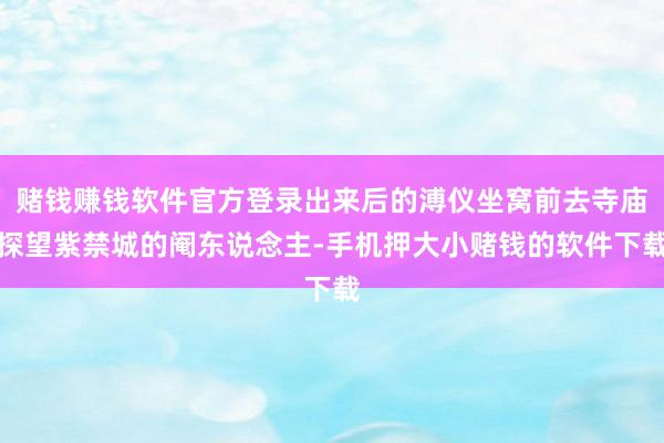 赌钱赚钱软件官方登录出来后的溥仪坐窝前去寺庙探望紫禁城的阉东说念主-手机押大小赌钱的软件下载