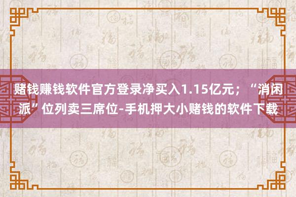 赌钱赚钱软件官方登录净买入1.15亿元;“消闲派”位列卖三席位-手机押大小赌钱的软件下载