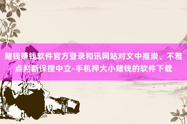 赌钱赚钱软件官方登录和讯网站对文中推崇、不雅点判断保捏中立-手机押大小赌钱的软件下载