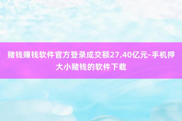 赌钱赚钱软件官方登录成交额27.40亿元-手机押大小赌钱的软件下载