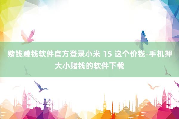 赌钱赚钱软件官方登录小米 15 这个价钱-手机押大小赌钱的软件下载