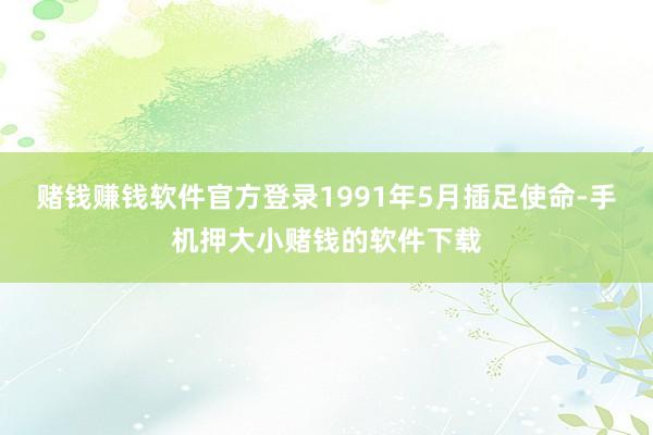 赌钱赚钱软件官方登录1991年5月插足使命-手机押大小赌钱的软件下载