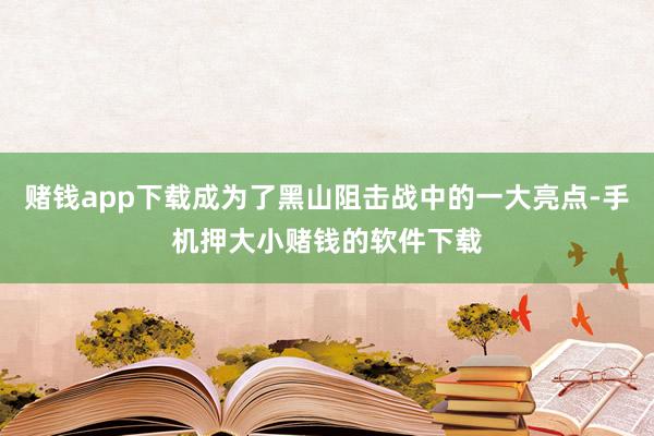 赌钱app下载成为了黑山阻击战中的一大亮点-手机押大小赌钱的软件下载