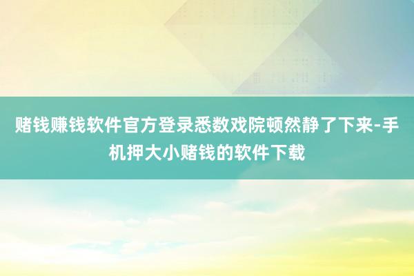 赌钱赚钱软件官方登录悉数戏院顿然静了下来-手机押大小赌钱的软件下载