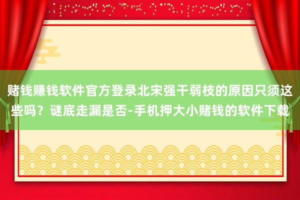 赌钱赚钱软件官方登录北宋强干弱枝的原因只须这些吗?谜底走漏是否-手机押大小赌钱的软件下载