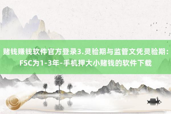 赌钱赚钱软件官方登录3.灵验期与监管文凭灵验期:FSC为1-3年-手机押大小赌钱的软件下载