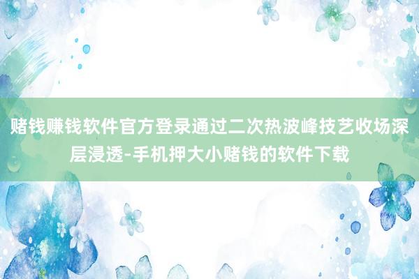 赌钱赚钱软件官方登录通过二次热波峰技艺收场深层浸透-手机押大小赌钱的软件下载