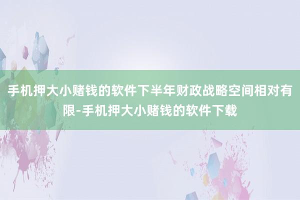 手机押大小赌钱的软件下半年财政战略空间相对有限-手机押大小赌钱的软件下载