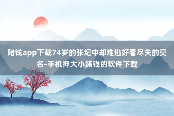赌钱app下载74岁的张纪中却难逃好看尽失的莫名-手机押大小赌钱的软件下载