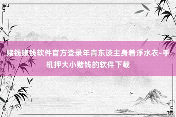 赌钱赚钱软件官方登录年青东谈主身着浮水衣-手机押大小赌钱的软件下载