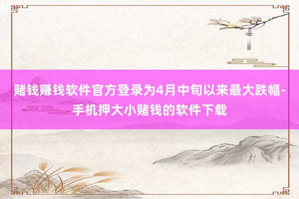 赌钱赚钱软件官方登录为4月中旬以来最大跌幅-手机押大小赌钱的软件下载