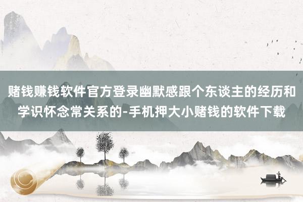 赌钱赚钱软件官方登录幽默感跟个东谈主的经历和学识怀念常关系的-手机押大小赌钱的软件下载