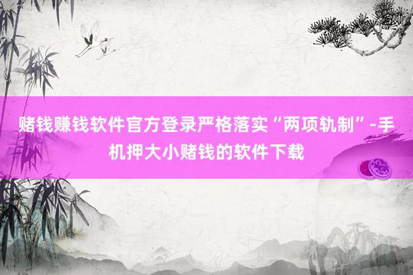 赌钱赚钱软件官方登录　　严格落实“两项轨制”-手机押大小赌钱的软件下载