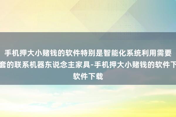 手机押大小赌钱的软件特别是智能化系统利用需要配套的联系机器东说念主家具-手机押大小赌钱的软件下载