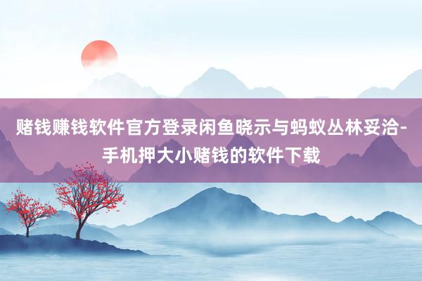 赌钱赚钱软件官方登录闲鱼晓示与蚂蚁丛林妥洽-手机押大小赌钱的软件下载