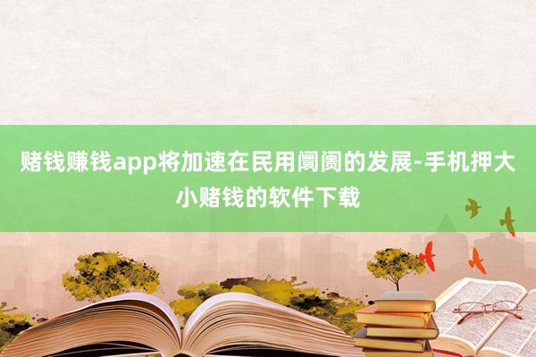 赌钱赚钱app将加速在民用阛阓的发展-手机押大小赌钱的软件下载