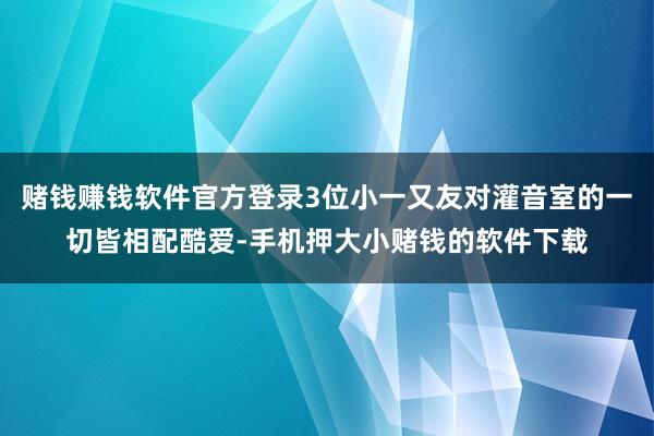赌钱赚钱软件官方登录3位小一又友对灌音室的一切皆相配酷爱-手机押大小赌钱的软件下载