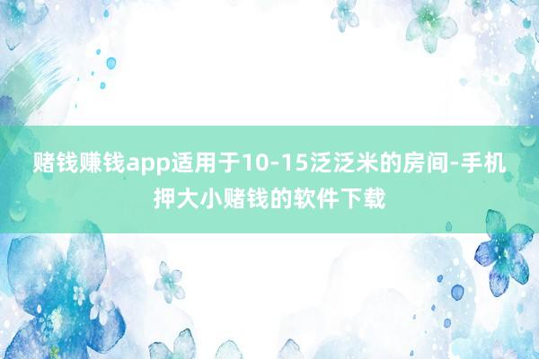 赌钱赚钱app适用于10-15泛泛米的房间-手机押大小赌钱的软件下载